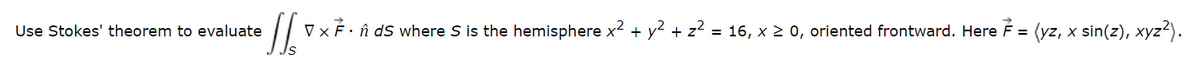 •11. 0×².
V x F . ñ ds where S is the hemisphere x² + y² + z² = 16, x ≥ 0, oriented frontward. Here F = (yz, x sin(z), xyz²).
Use Stokes' theorem to evaluate