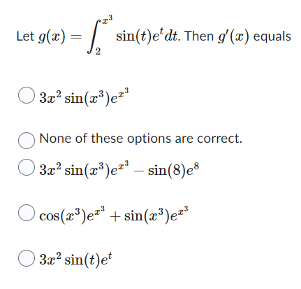 Let g(x) =
2
sin(t)e dt. Then g'(x) equals
3x² sin(x³)e²³
None of these options are correct.
© 3x² sin(x³)e²³ — sin(8)e8
-
cos(x³)³ + sin(x³)e²³
3x² sin(t)et