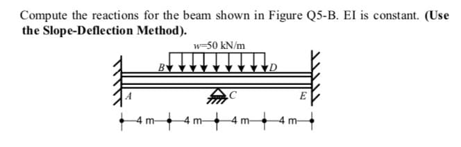 Compute the reactions for the beam shown in Figure Q5-B. EI is constant. (Use
the Slope-Deflection Method).
w-50 kN/m
E
4 m-
-4 m-
4 m-
4 m-
