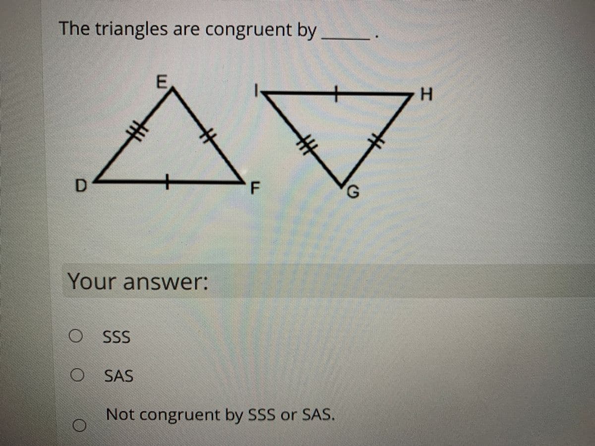 The triangles are congruent by
E
H
G.
Your answer:
O SS
SAS
Not congruent by SSS or SAS.
丰
