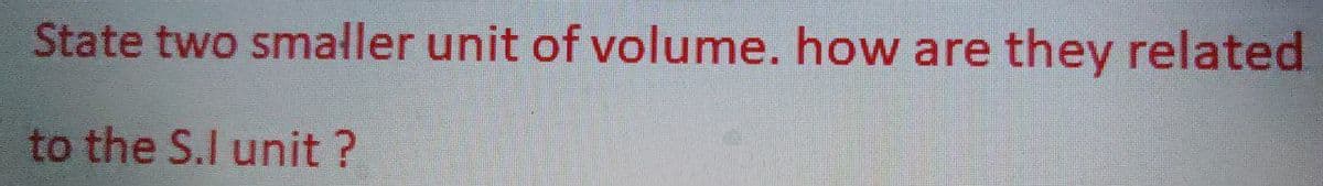 State two smaller unit of volume. how are they related
to the S.I unit?