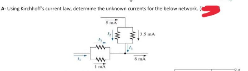 A- Using Kirchhoff's current law, determine the unknown currents for the below network. (a
5 mA
3.5 mA
8 mA
I mA
