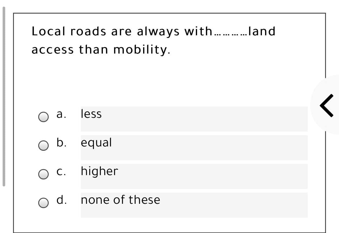 Local roads are always with..
.land
access than mobility.
а.
less
O b. equal
O C.
higher
O d.
none of these
