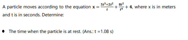 A particle moves according to the equation x :
+ 4, where x is in meters
and t is in seconds. Determine:
• The time when the particle is at rest. (Ans.: t =1.08 s)
