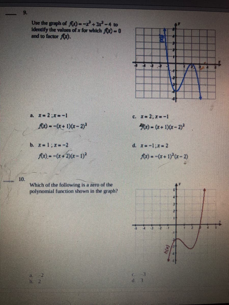 9.
Use the graph of Ax)--+3x-4 to
identify the values of x for which )-0
and to factor ).
a. x-2;x -
c. x 2; x -1
- (* + 1)(x- 2)
b. x-1;z--2
d. x -1;x- 2
A).--+2)(x-1)
A) --*+1)C-2)
10.
Which of the following is a zero of the
polynomial function shown in the graph?
a.
b. 2
d. 3
