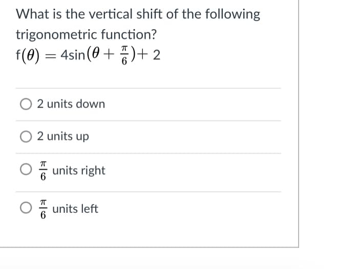 What is the vertical shift of the following
trigonometric function?
f(0) = 4sin(0 +)+2
2 units down
2 units up
6 units right
units left
6
