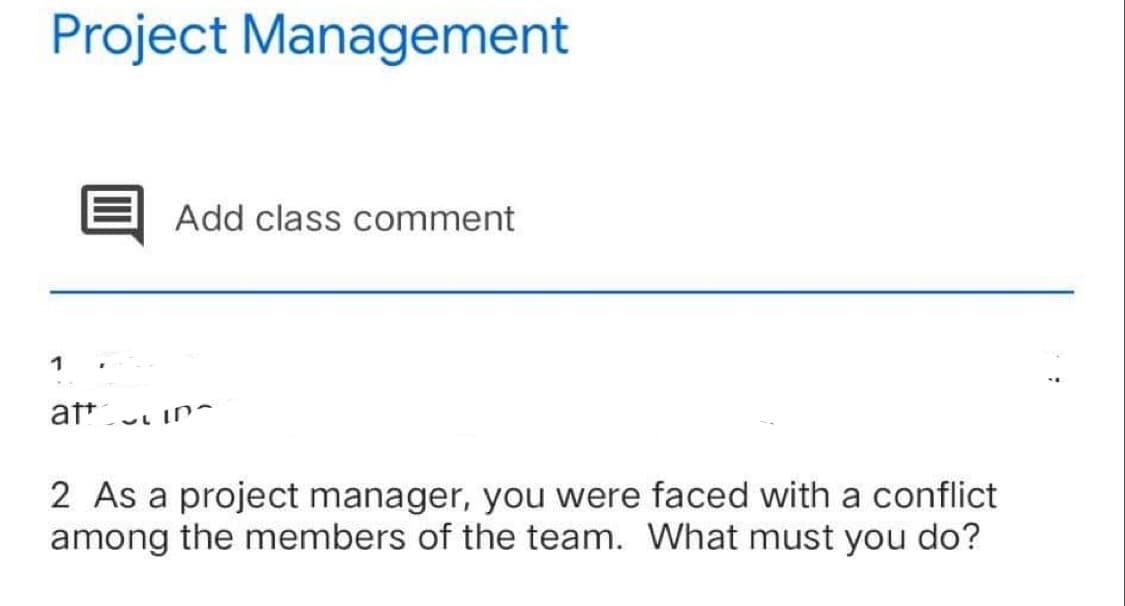 Project Management
1
Add class comment
att ~LID
2 As a project manager, you were faced with a conflict
among the members of the team. What must you do?
