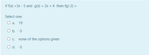 If f(x) = 3x - 5 and g(x) = 2x + 4 then fg(-2) =
Select one:
O a. 19
O b. -5
O c. none of the options given
O d. -5