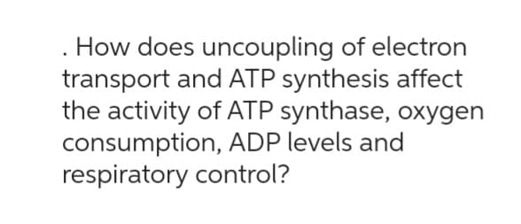 How does uncoupling of electron
transport and ATP synthesis affect
the activity of ATP synthase, oxygen
consumption, ADP levels and
respiratory control?