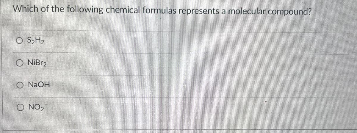 Which of the following chemical formulas represents a molecular compound?
OS2H2
NiBr₂
O NaOH
O NO2