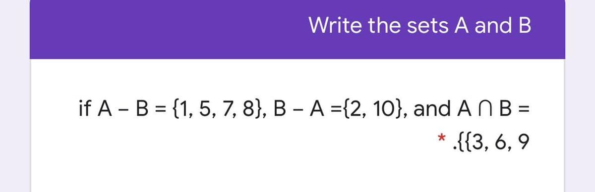Write the sets A and B
if A - B = {1, 5, 7, 8}, B – A ={2, 10}, and A N B =
{{3, 6, 9
