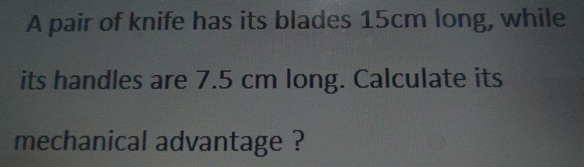 A pair of knife has its blades 15cm long, while
its handles are 7.5 cm long. Calculate its
mechanical advantage ?