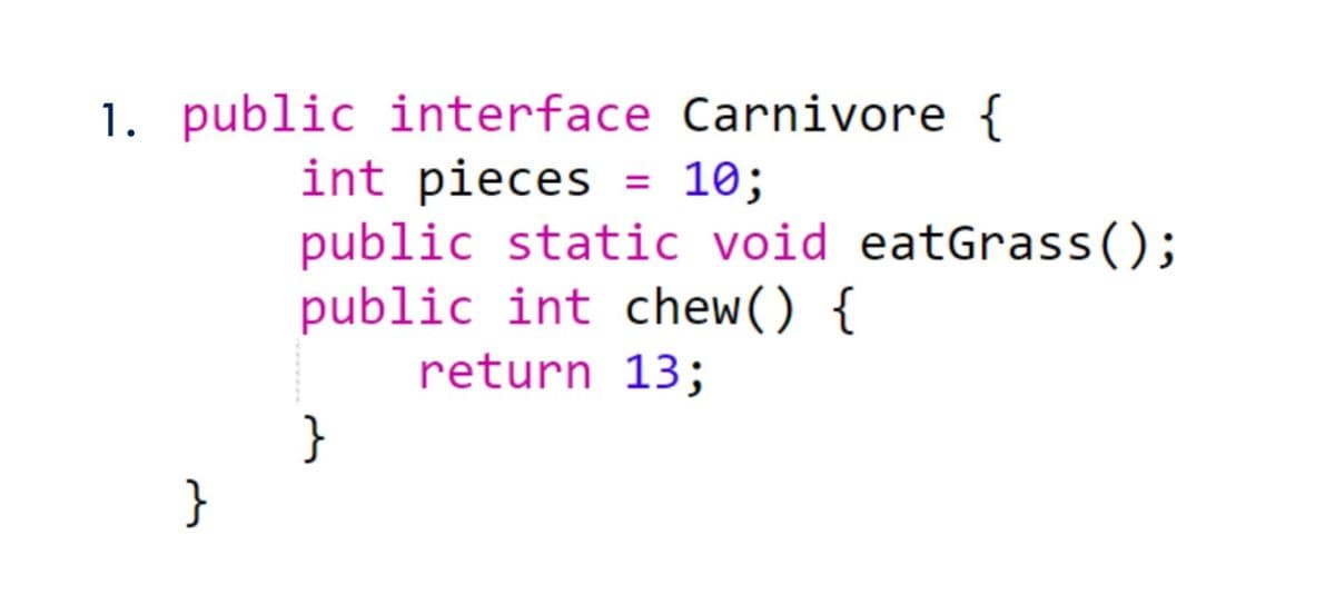 1. public interface Carnivore {
int pieces = 10;
public static void eatGrass();
public int chew() {
return 13;
}
}
