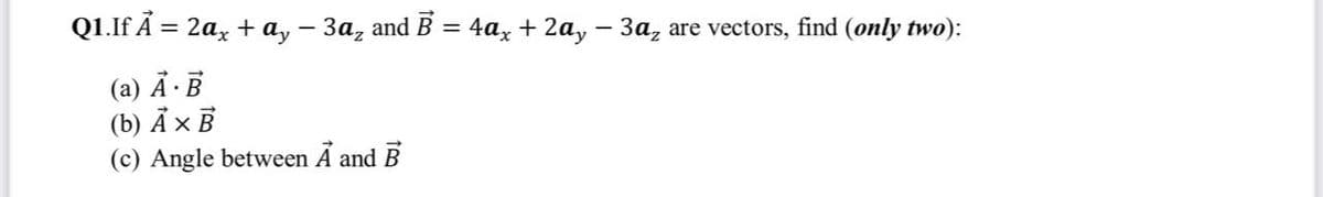 Q1.If Ã = 2a, + a, – 3a, and B = 4a, + 2a, – 3a, are vectors, find (only two):
%3|
(a) Ả ·B
(b) А х в
(c) Angle between A and B
