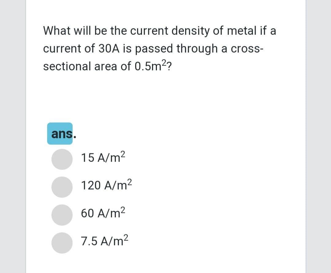 What will be the current density of metal if a
current of 30A is passed through a cross-
sectional area of 0.5m²?
ans.
15 A/m²
120 A/m²
60 A/m²
7.5 A/m²