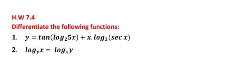 H.W 7.4
Differentiate the following functions:
1. y = tan(log25x) + x. log3(sec x)
2. logyx = logxy
%3D
