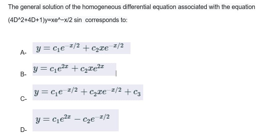 The general solution of the homogeneous differential equation associated with the equation
(4D^2+4D+1)y=xe^-x/2 sin corresponds to:
A-
B-
C-
D-
y=c₁e=¹/² + ₂xе-1/2
y=c₁e²¹ +c₂xе²
y=c₁e=¹/² + ₂xе-1/² + €3
y=c₁e²
-
C₂e-2/2