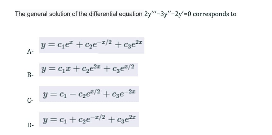 The general solution of the differential equation 2y""-3y"-2y'=0 corresponds to
A-
B-
C-
D-
Y=C₁e² +C₂e=¹/² + c3e²1
y=c₁x +₂²¹ +3е¹/2
y = C₁ C₂е²/2 + C3€¯
-2x
Y = C₁+C₂e=¹/² + С3e²¹