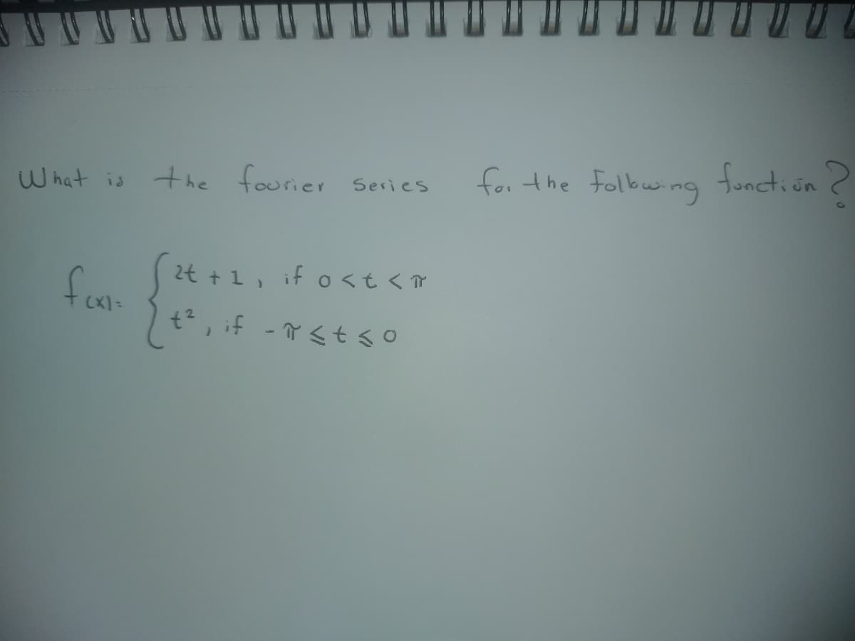 What is the fourier
the fourier Series
fam
2t+1,
if o<t<T
t2, if t≤o
for the following function?