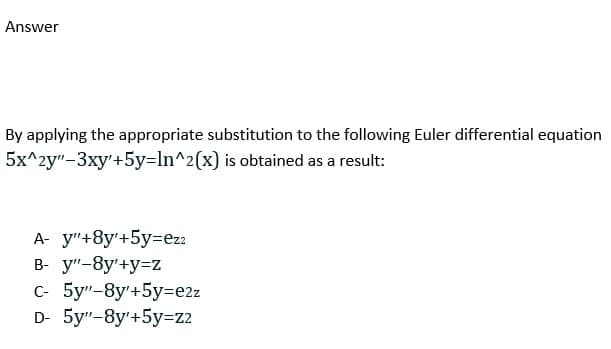 Answer
By applying the appropriate substitution to the following Euler differential equation
5x^2y"-3xy'+5y=ln^2(x) is obtained as a result:
A- y"+8y'+5y=ezz
B- y"-8y'+y=z
c- 5y"-8y'+5y=e2z
D- 5y"-8y'+5y=z2