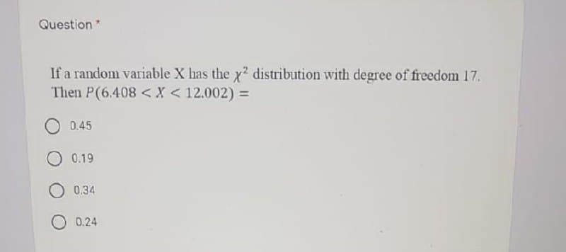 Question*
If a random variable X has the y? distribution with degree of freedom 17,
Then P(6.408 <X<12.002) =
0.45
O 0.19
0.34
0.24
