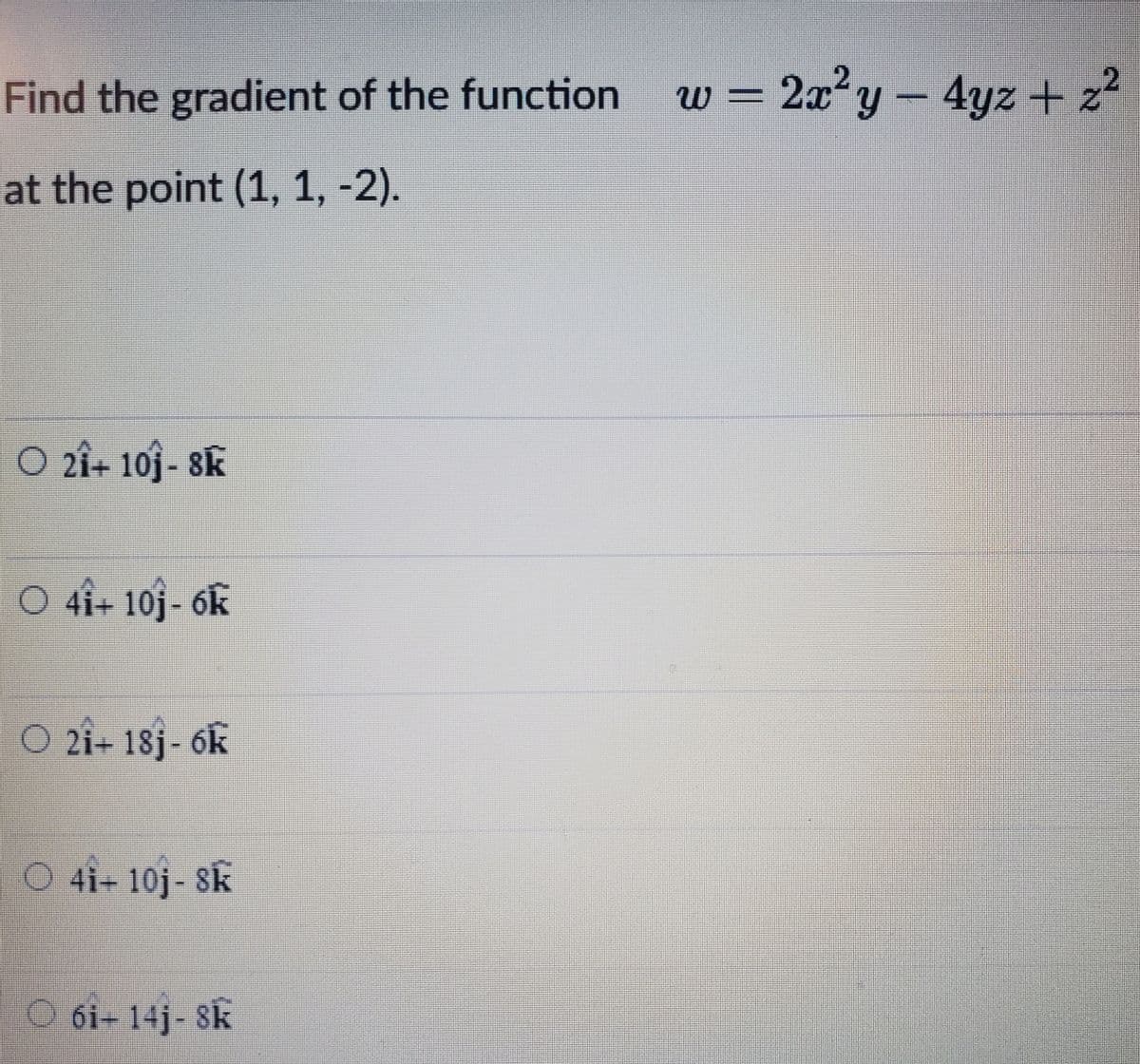 Find the gradient of the function w = 2x²y – 4yz + z?
at the point (1, 1, -2).
O 2i+ 10j - 8k
O 4i+ 10j- 6k
O 2i+ 18j- 6k
O 4i+ 10j- Sk
O 6i- 14j- 8k
