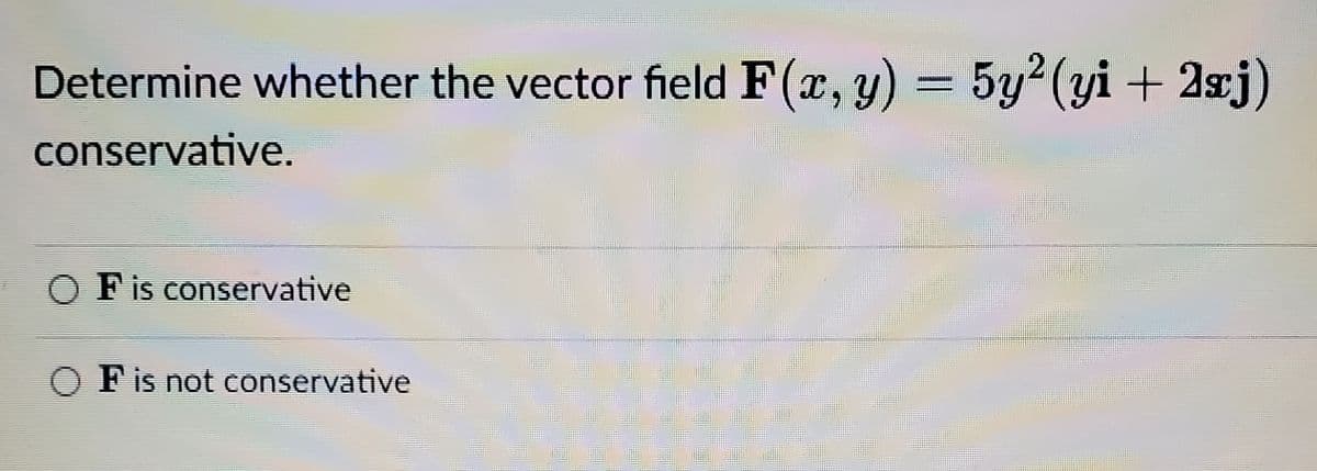 Determine whether the vector field F(x, y) = 5y2 (yi + 2zj)
conservative.
Fis conservative
O Fis not conservative
