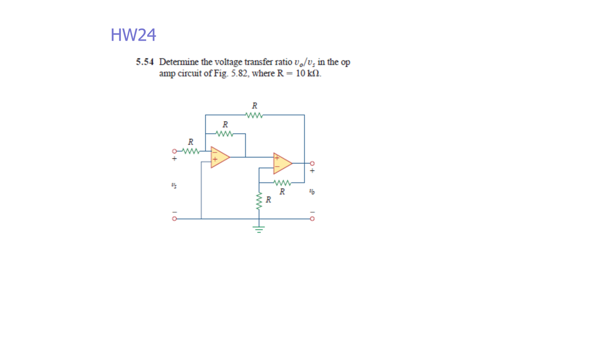 HW24
5.54 Determine the voltage transfer ratio vo/v, in the op
amp circuit of Fig. 5.82, where R = 10 kN.
R
R
R
ww
ww
R
R
ww

