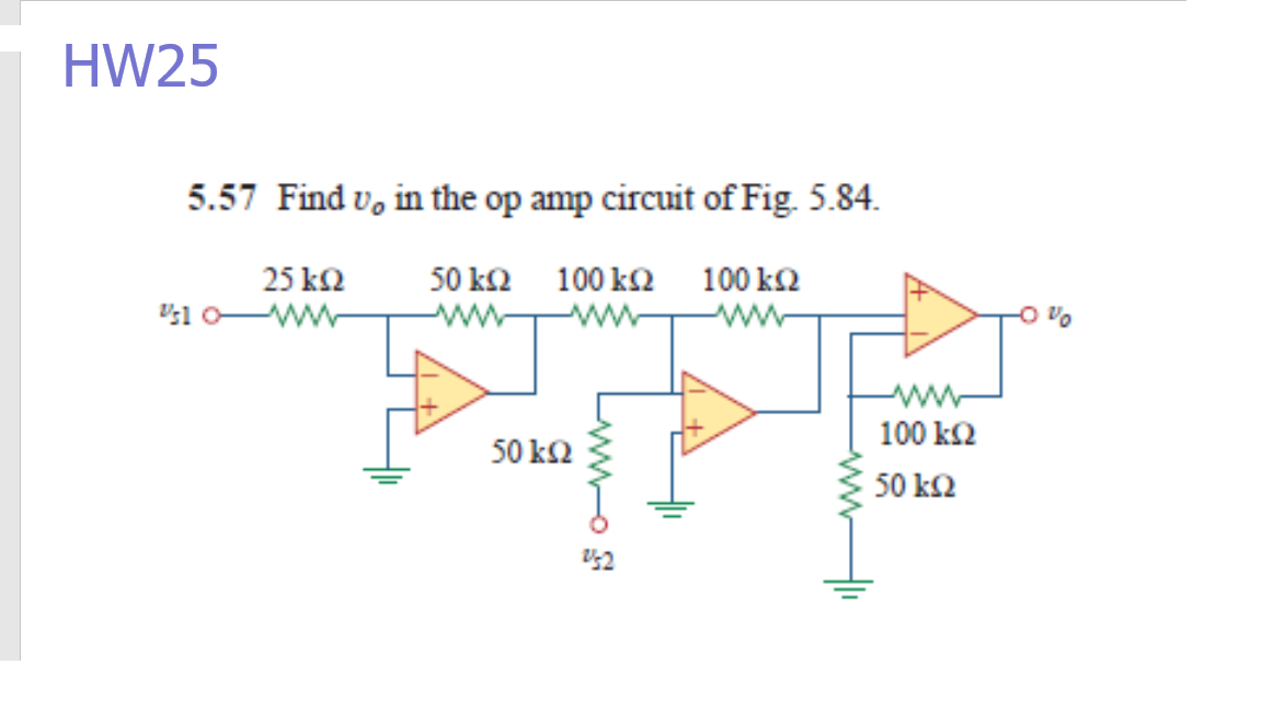 HW25
5.57 Find v, in the op amp circuit of Fig. 5.84.
50 ΚΩ 100 kΩ 100 kΩ
ww
25 k2
V;1 o ww
ww
ww
100 k2
50 k2
50 k2
