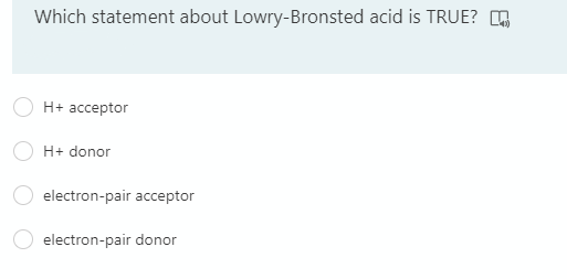 Which statement about Lowry-Bronsted acid is TRUE? H
H+ ассеptor
H+ donor
electron-pair acceptor
electron-pair donor
