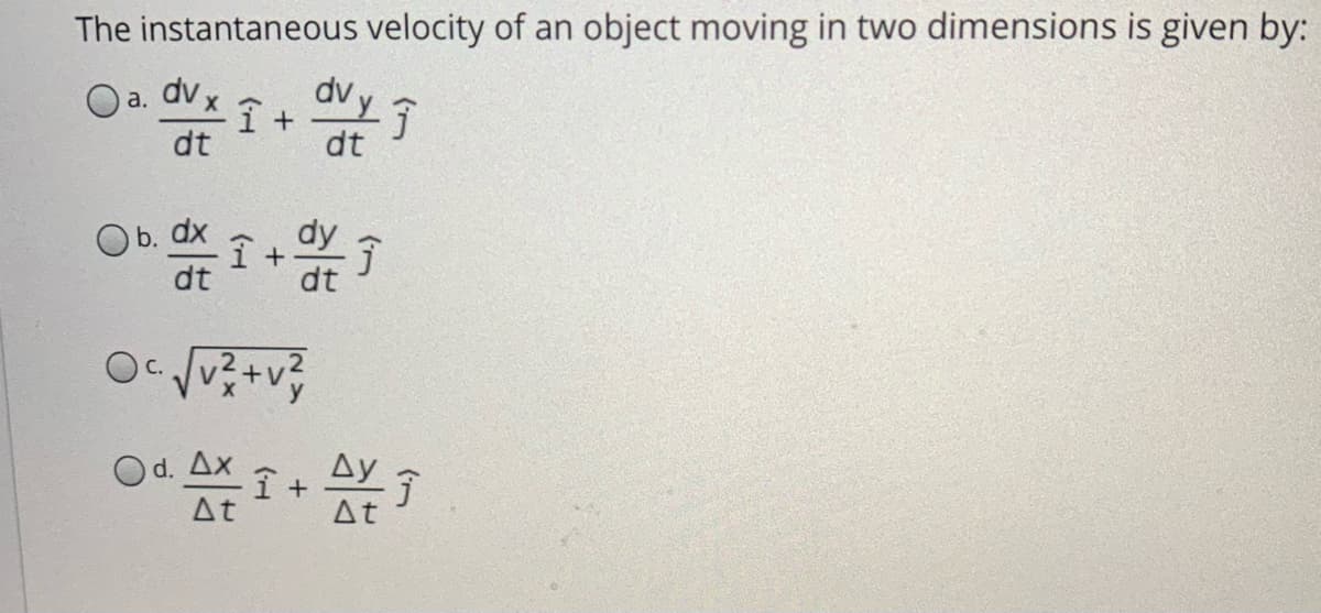 The instantaneous velocity of an object moving in two dimensions is given by:
dv
O a. dv x
dt
dt
O b. dx
dt
dy
dt
Oc.
Od. Ax i +
Dy了
At
At
