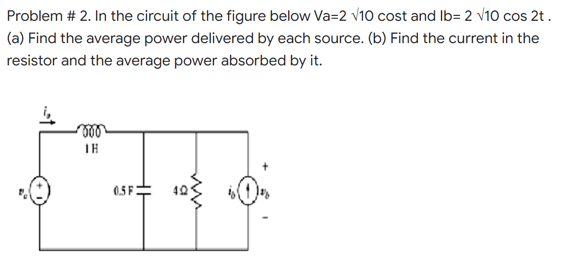 Problem # 2. In the circuit of the figure below Va=2 v10 cost and Ib= 2 v10 cos 2t .
(a) Find the average power delivered by each source. (b) Find the current in the
resistor and the average power absorbed by it.
ll
0,5 F
