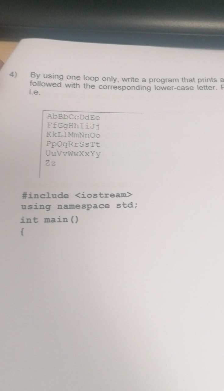 4)
By using one loop only, write a program that prints a
followed with the corresponding lower-case letter. F
i.e.
AbBbCcDdEe
FfGgHhIiJj
KKL1MmNno
PpQqRrSsTt
UuVvWwXxYy
Zz
#include <iostream>
using namespace std;
int main (O
