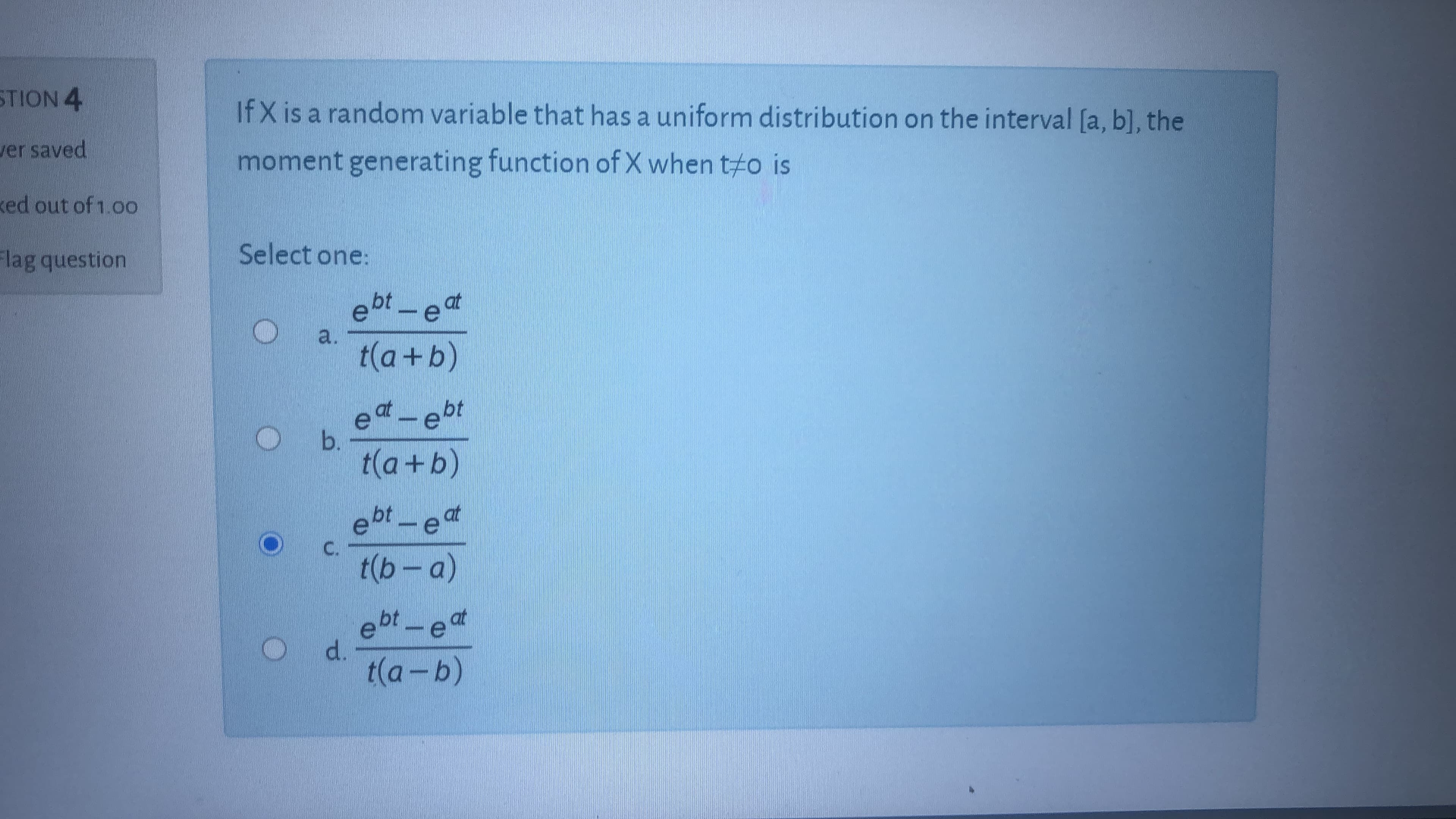 IfX is a random variable that has a uniform distribution on the interval [a, b], the
moment generating function of X when t#o is
