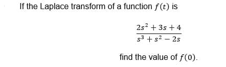 If the Laplace transform of a function f(t) is
2s? + 3s + 4
s3 + s2 – 2s
find the value of f(0).
