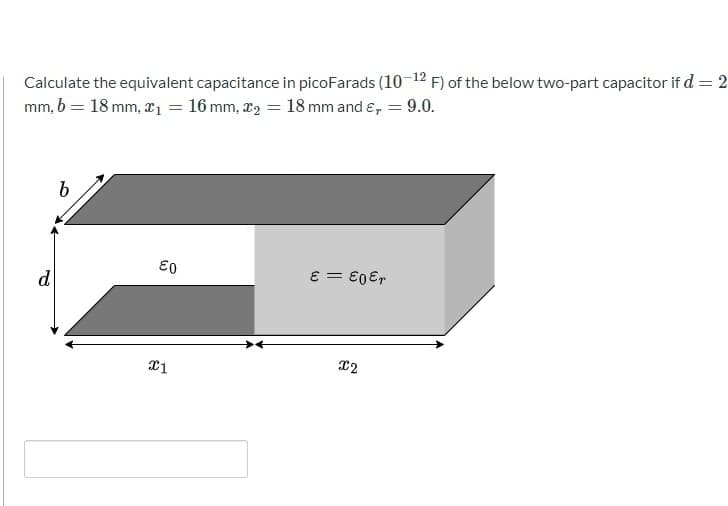 Calculate the equivalent capacitance in picoFarads (10-12 F) of the below two-part capacitor if d = 2
mm, b = 18 mm, x1 = 16 mm, r, = 18 mm and ɛ, = 9.0.
%3D
E0
d
8 = E0Er
