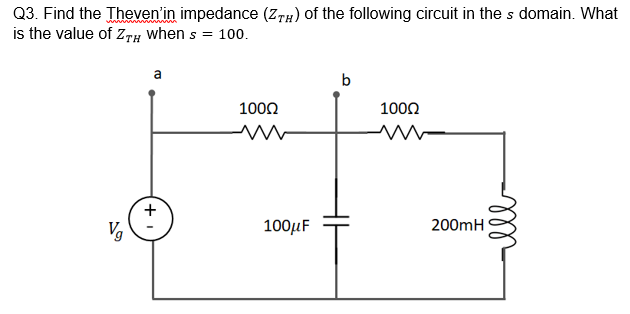 Q3. Find the Theven'in impedance (ZTH) of the following circuit in the s domain. What
is the value of zTh when s = 100.
a
b
1000
1000
+
Vg
100μF
200mH
ll
