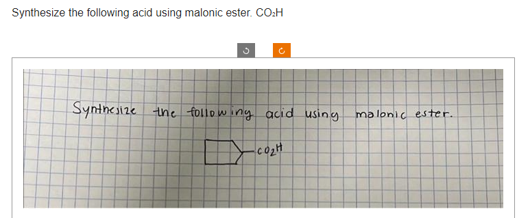 Synthesize the following acid using malonic ester. CO₂H
(*
Synthesize the following acid using
CO₂H
malonic ester.