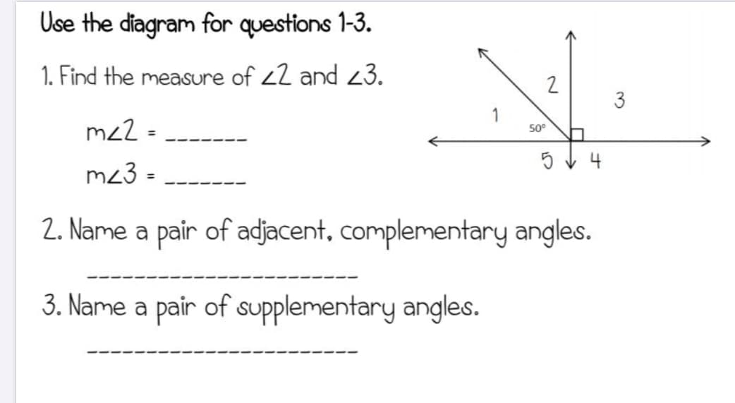 Use the diagram for questions 1-3.
1. Find the meaSure of 22 and 23.
2
1
m22 =
50°
%3D
m23 =
%3D
2. Name a pair of adjacent, complementary angles.
3. Name a pair of supplementary angles.
3.
