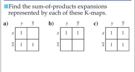a)
Find the sum-of-products expansions
represented by each of these K-maps.
c)
X
X
y y
1
1 1
b) y
1
X
اب
y
1
X
y
1
1
y
1
1