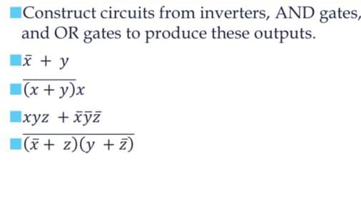 Construct circuits from inverters, AND gates,
and OR gates to produce these outputs.
x + y
(x + y)x
xyz + xyz
(x + z) (y +z)