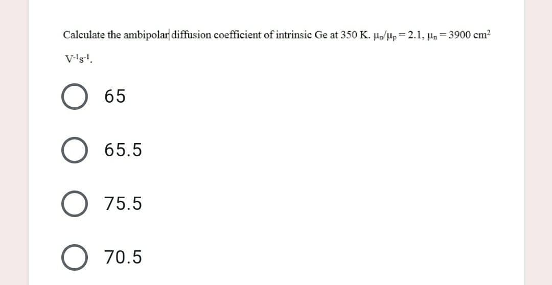 Calculate the ambipolar diffusion coefficient of intrinsic Ge at 350 K. un/up=2.1, Un=3900 cm²
V-¹g-¹.
O
65
65.5
75.5
70.5