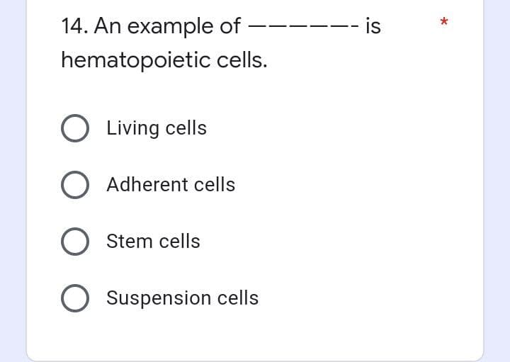 14. An example of
hematopoietic cells.
-
O Living cells
O Adherent cells
O Stem cells
O Suspension cells
-- is
*