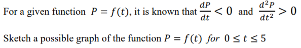 dP
d²P
For a given function P = f(t), it is known that
dt
< 0 and
> 0
dt2
Sketch a possible graph of the function P = f (t) for 0 <t < 5
