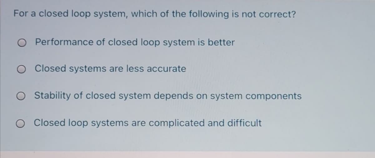 For a closed loop system, which of the following is not correct?
O Performance of closed loop system is better
O Closed systems are less accurate
O Stability of closed system depends on system components
Closed loop systems are complicated and difficult
