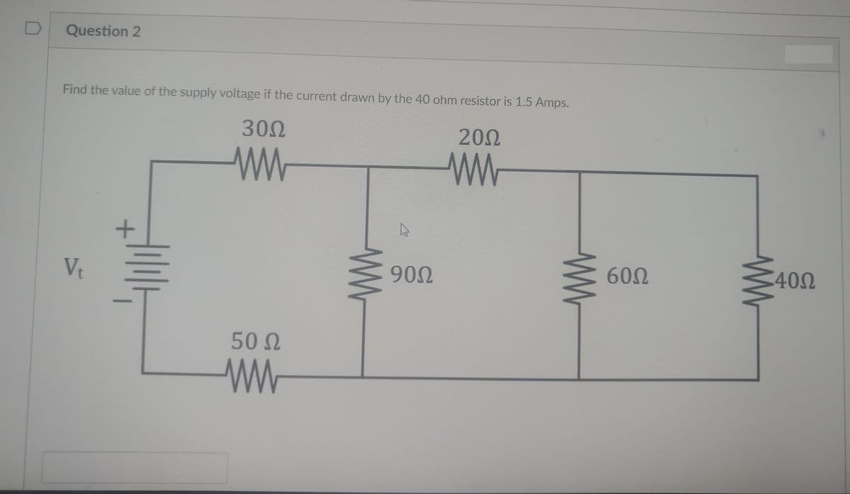 Question 2
Find the value of the supply voltage if the current drawn by the 40 ohm resistor is 1.5 Amps.
300
200
Vt
902
602
400
50 N
ww

