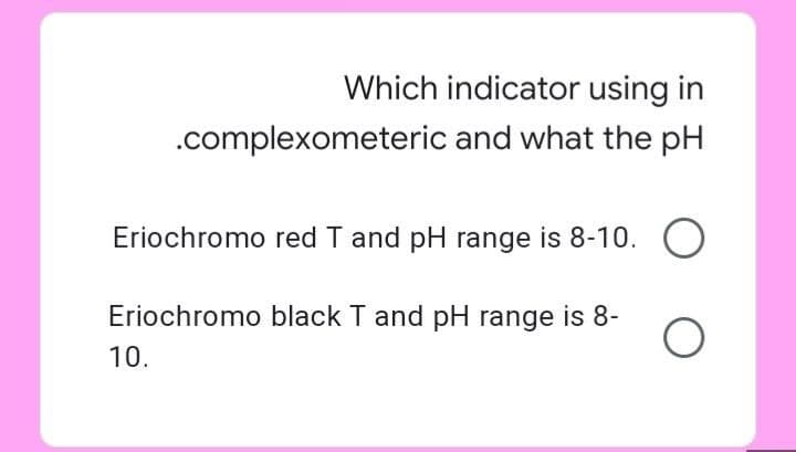 Which indicator using in
.complexometeric and what the pH
Eriochromo red T and pH range is 8-10. O
Eriochromo black T and pH range is 8-
10.
