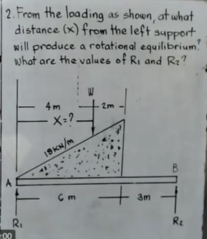 2. From the loading
distance (x) from the left support
will produce a rotational equilibrium?
what are the values of R, and Rz?
as shown, at what
4m
2m
19KN/m
3m
RI
00
Rz
4.
