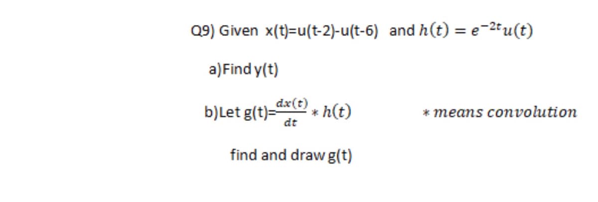 Q9) Given x(t)=u(t-2)-u(t-6) and h(t) = e-2tu(t)
a)Find y(t)
dx(t)
b)Let g(t)="
h(t)
means convolution
dt
find and draw g(t)
