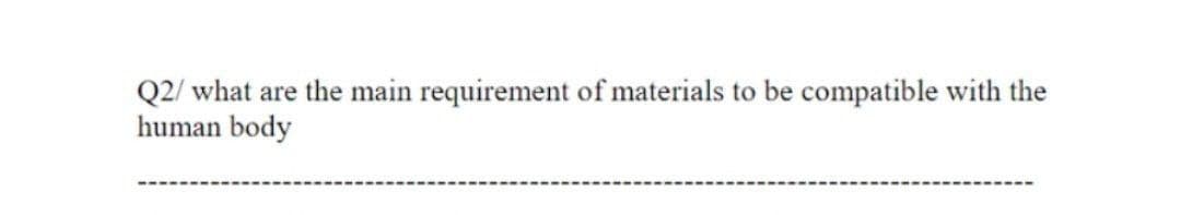 Q2/ what are the main requirement of materials to be compatible with the
human body
